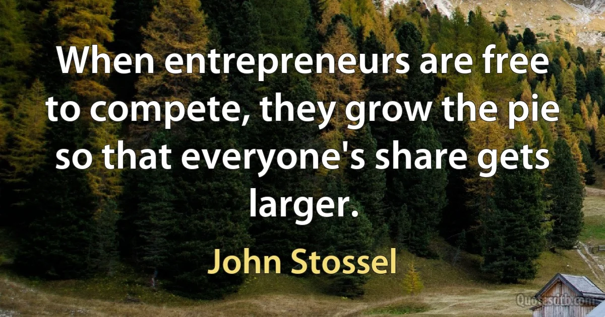 When entrepreneurs are free to compete, they grow the pie so that everyone's share gets larger. (John Stossel)