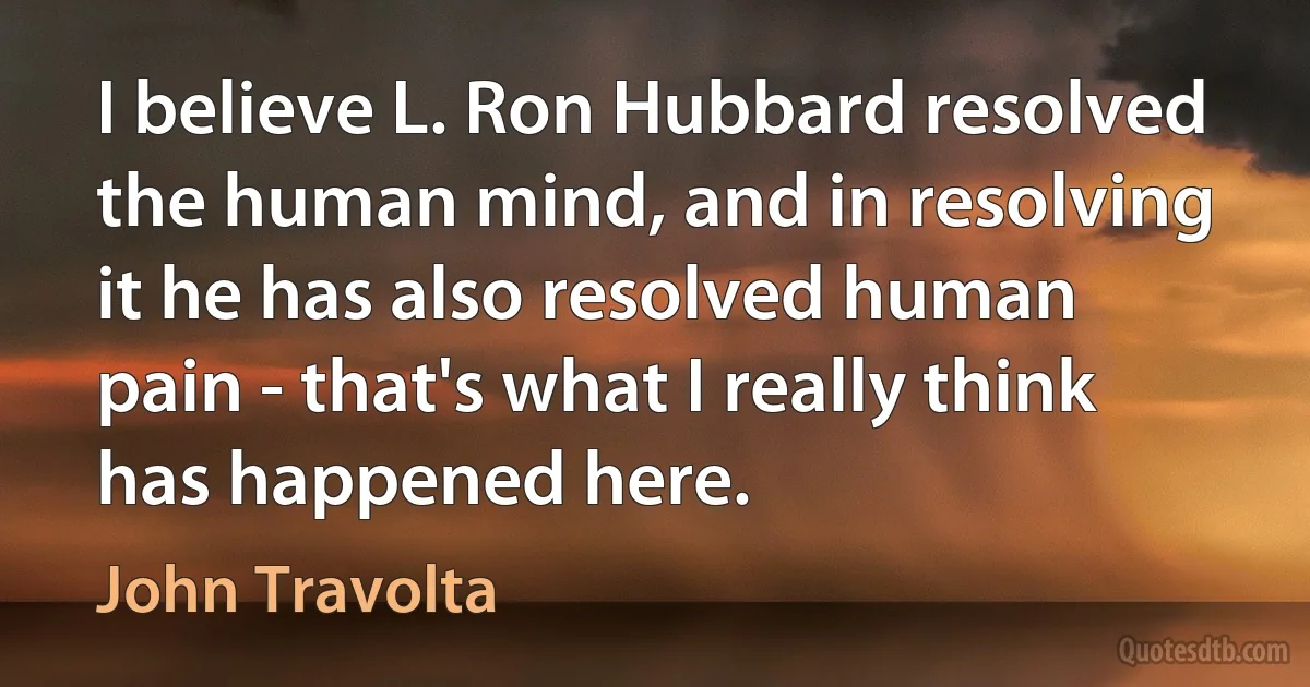 I believe L. Ron Hubbard resolved the human mind, and in resolving it he has also resolved human pain - that's what I really think has happened here. (John Travolta)