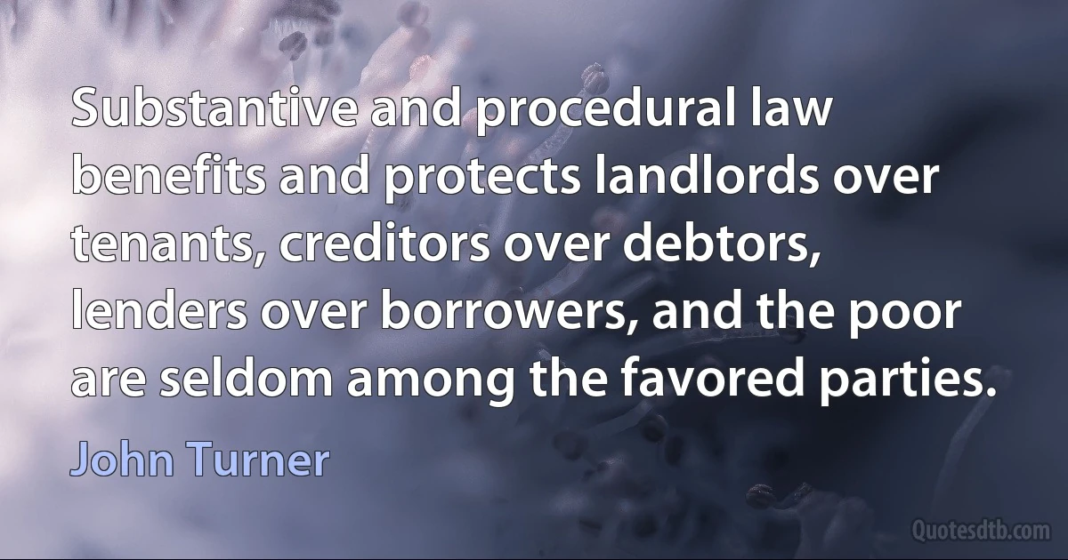 Substantive and procedural law benefits and protects landlords over tenants, creditors over debtors, lenders over borrowers, and the poor are seldom among the favored parties. (John Turner)