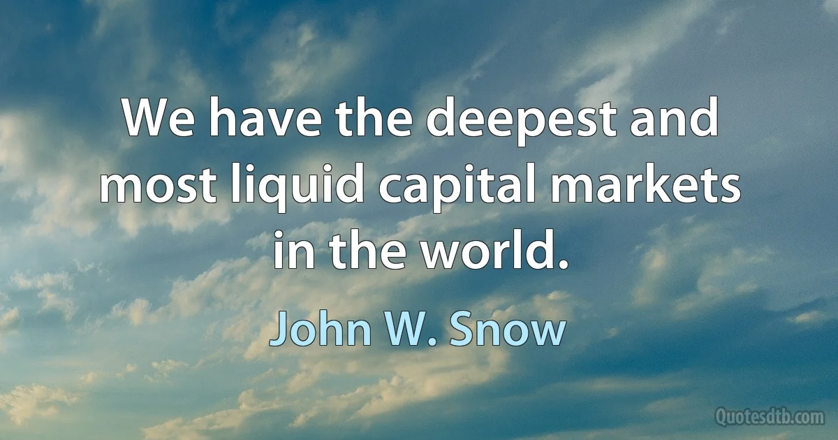 We have the deepest and most liquid capital markets in the world. (John W. Snow)