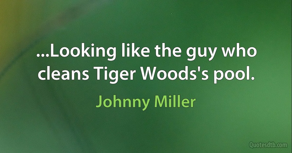 ...Looking like the guy who cleans Tiger Woods's pool. (Johnny Miller)