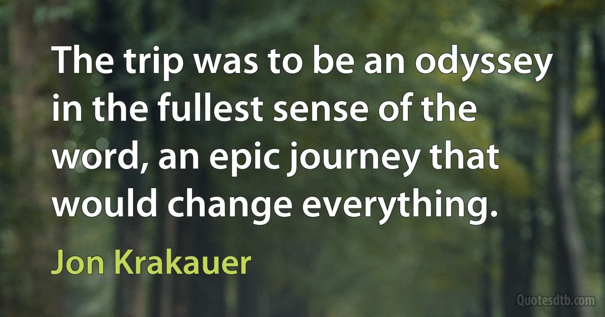 The trip was to be an odyssey in the fullest sense of the word, an epic journey that would change everything. (Jon Krakauer)