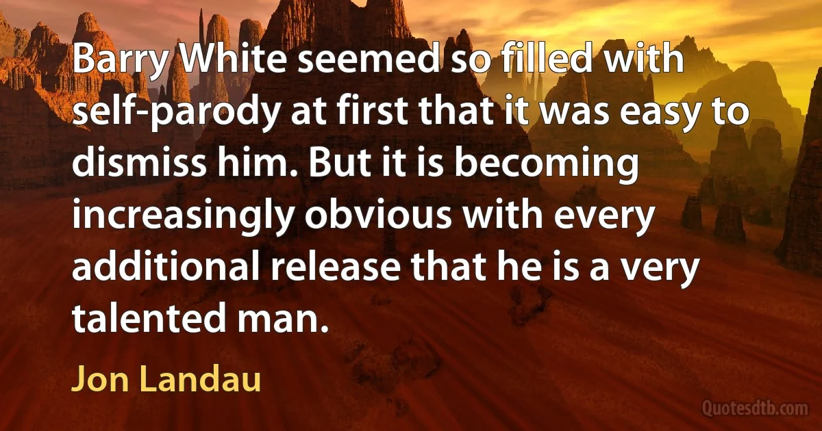 Barry White seemed so filled with self-parody at first that it was easy to dismiss him. But it is becoming increasingly obvious with every additional release that he is a very talented man. (Jon Landau)