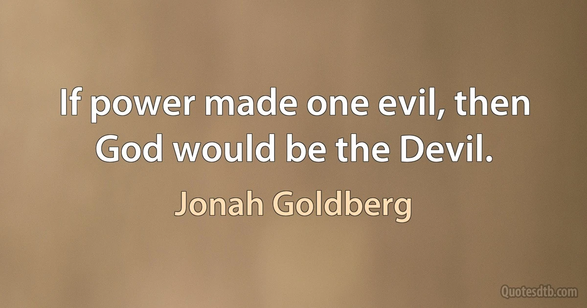 If power made one evil, then God would be the Devil. (Jonah Goldberg)