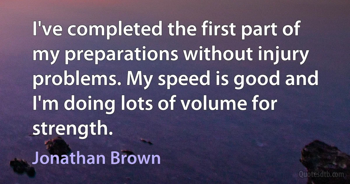 I've completed the first part of my preparations without injury problems. My speed is good and I'm doing lots of volume for strength. (Jonathan Brown)