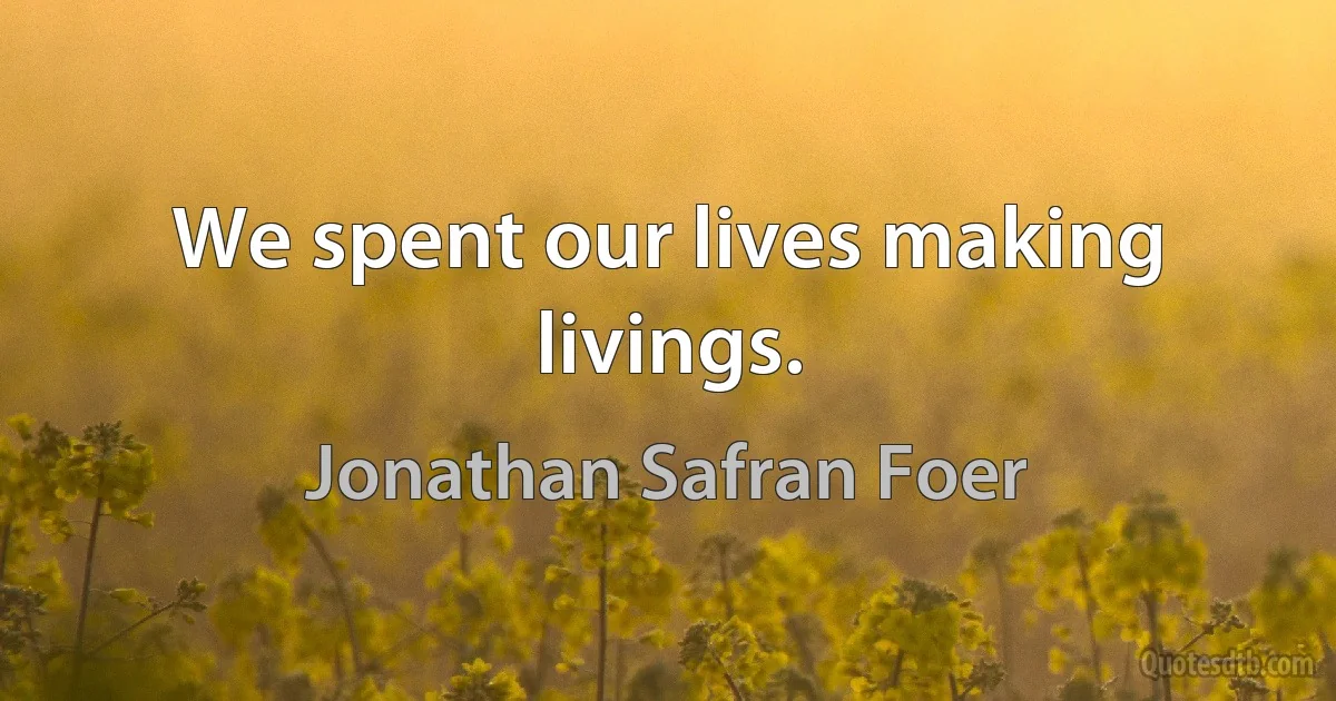 We spent our lives making livings. (Jonathan Safran Foer)