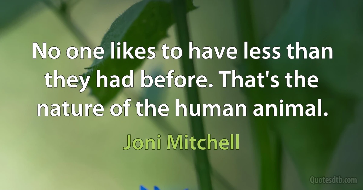 No one likes to have less than they had before. That's the nature of the human animal. (Joni Mitchell)