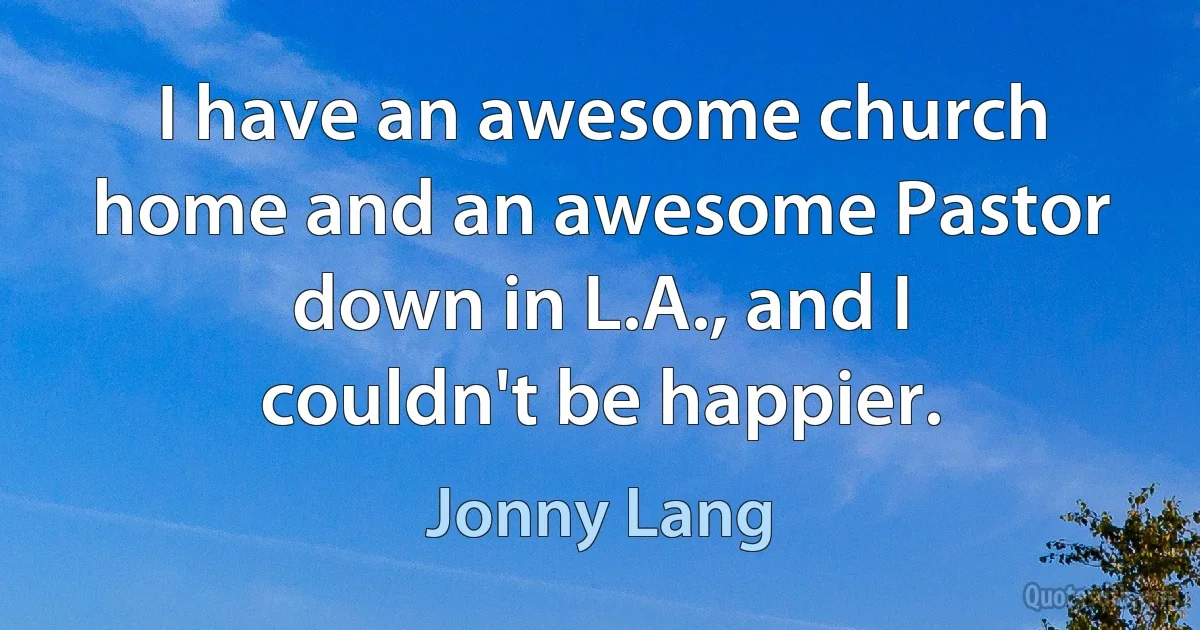 I have an awesome church home and an awesome Pastor down in L.A., and I couldn't be happier. (Jonny Lang)