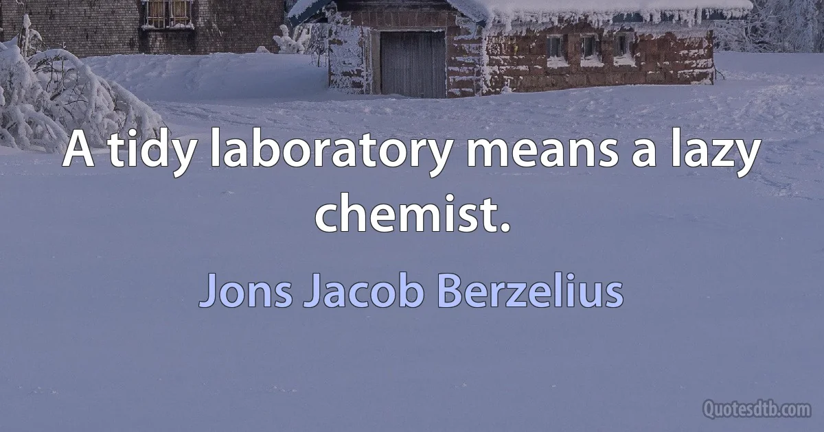 A tidy laboratory means a lazy chemist. (Jons Jacob Berzelius)