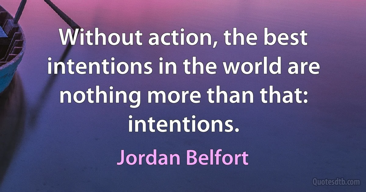 Without action, the best intentions in the world are nothing more than that: intentions. (Jordan Belfort)