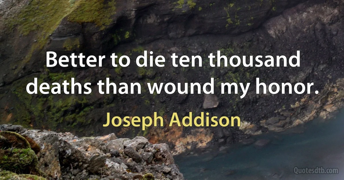 Better to die ten thousand deaths than wound my honor. (Joseph Addison)