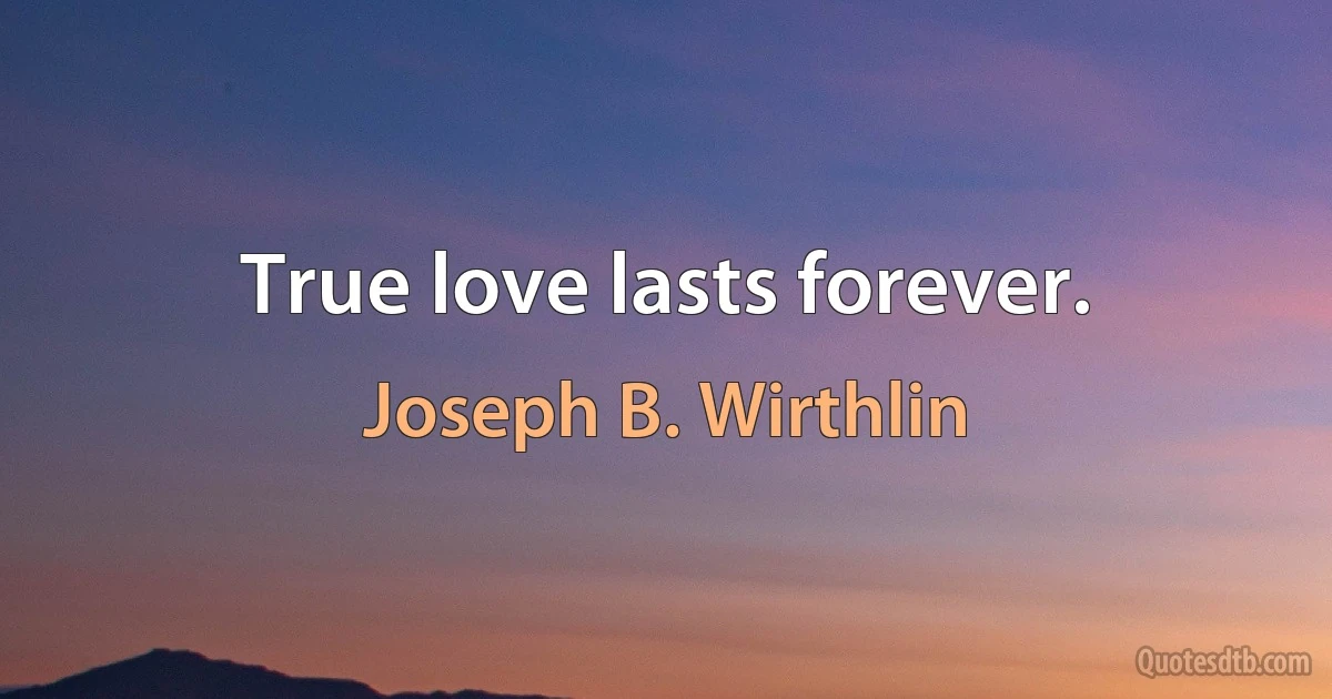 True love lasts forever. (Joseph B. Wirthlin)