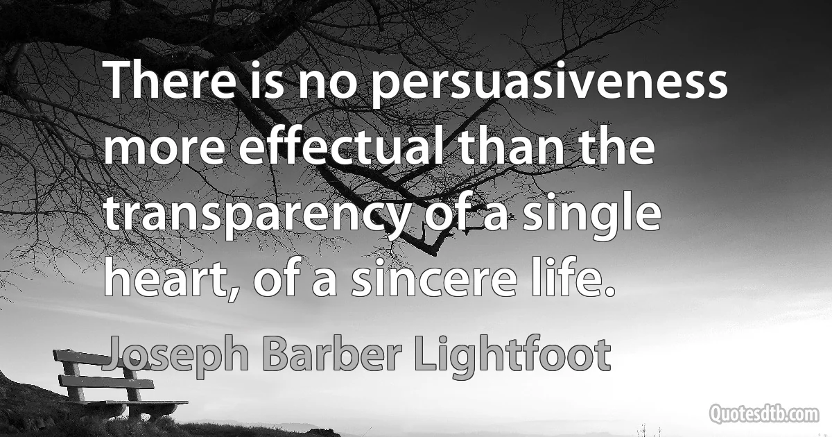 There is no persuasiveness more effectual than the transparency of a single heart, of a sincere life. (Joseph Barber Lightfoot)