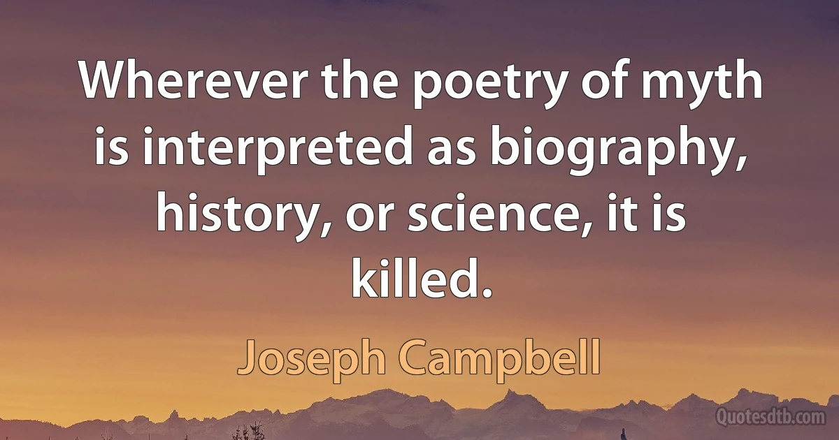 Wherever the poetry of myth is interpreted as biography, history, or science, it is killed. (Joseph Campbell)