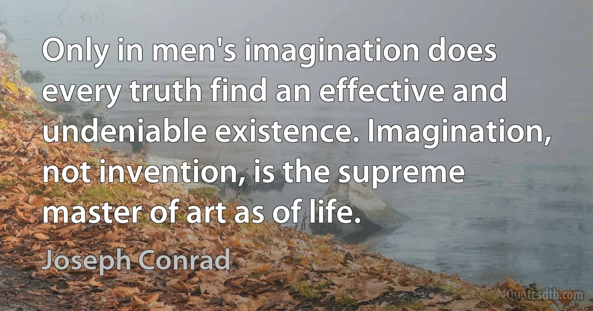 Only in men's imagination does every truth find an effective and undeniable existence. Imagination, not invention, is the supreme master of art as of life. (Joseph Conrad)