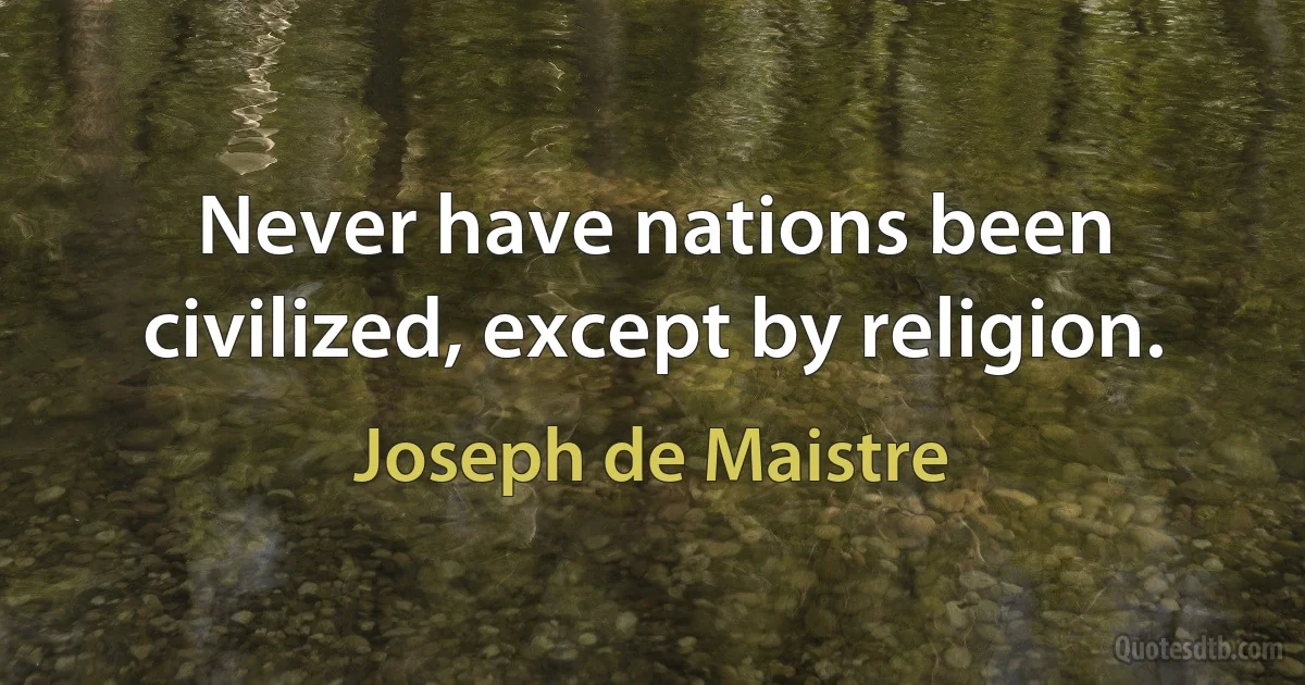 Never have nations been civilized, except by religion. (Joseph de Maistre)