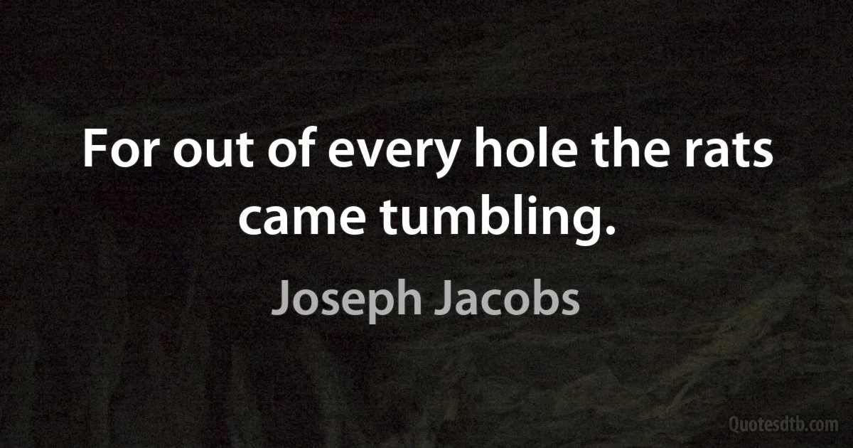 For out of every hole the rats came tumbling. (Joseph Jacobs)