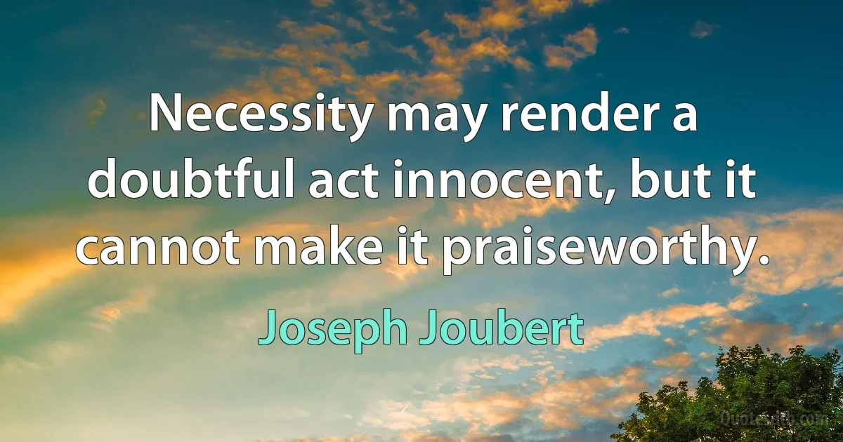 Necessity may render a doubtful act innocent, but it cannot make it praiseworthy. (Joseph Joubert)