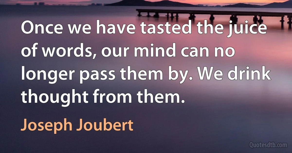 Once we have tasted the juice of words, our mind can no longer pass them by. We drink thought from them. (Joseph Joubert)