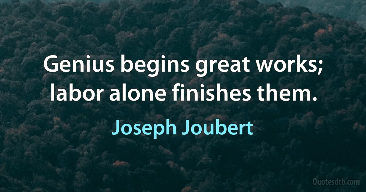 Genius begins great works; labor alone finishes them. (Joseph Joubert)