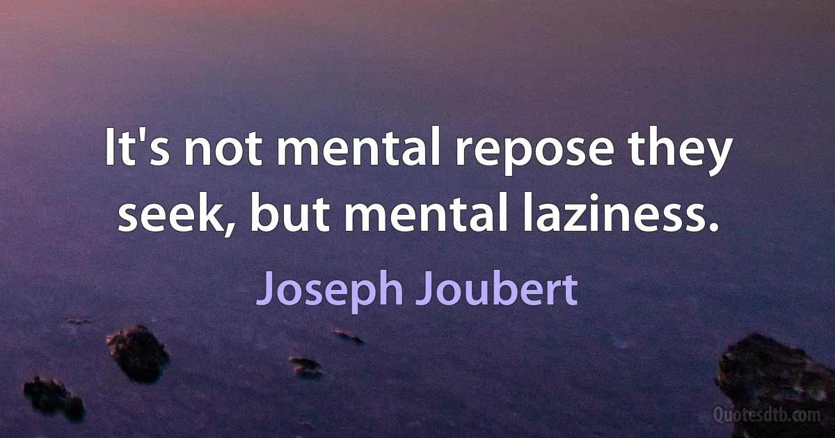 It's not mental repose they seek, but mental laziness. (Joseph Joubert)