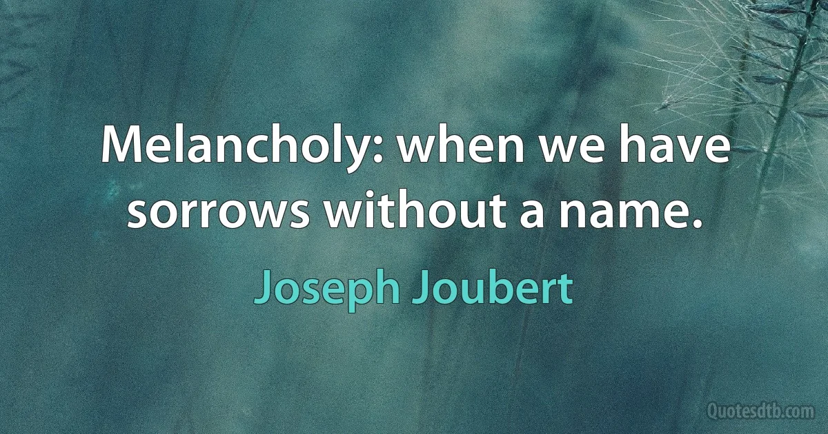 Melancholy: when we have sorrows without a name. (Joseph Joubert)