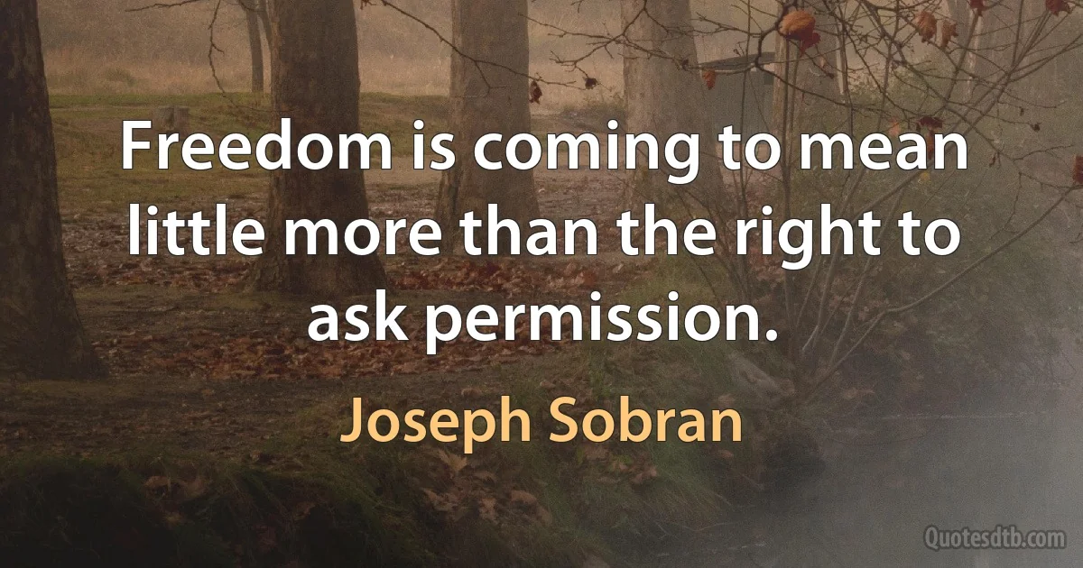 Freedom is coming to mean little more than the right to ask permission. (Joseph Sobran)