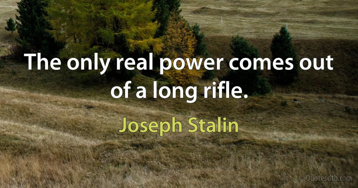 The only real power comes out of a long rifle. (Joseph Stalin)