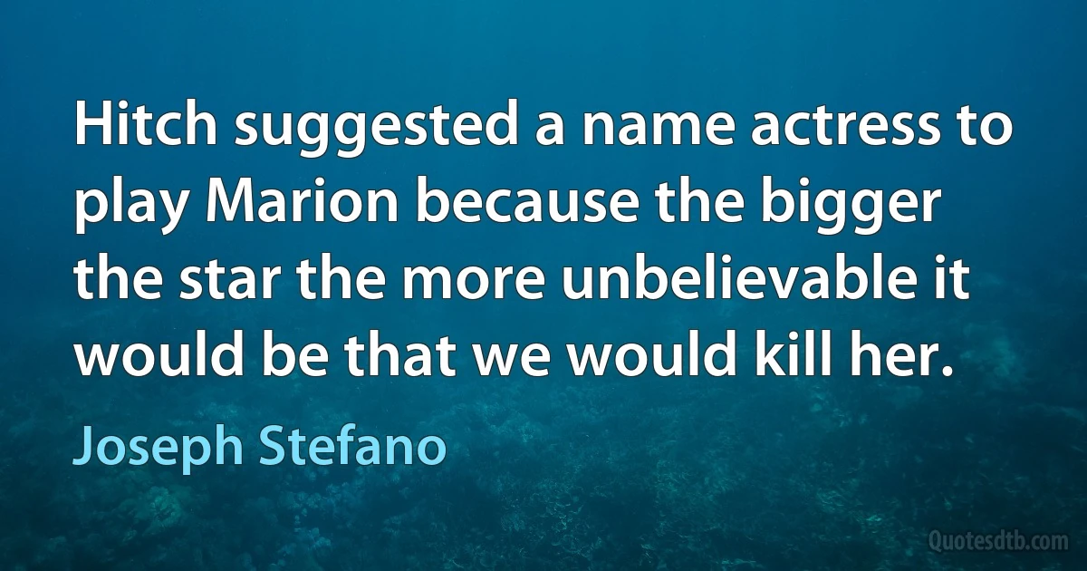 Hitch suggested a name actress to play Marion because the bigger the star the more unbelievable it would be that we would kill her. (Joseph Stefano)