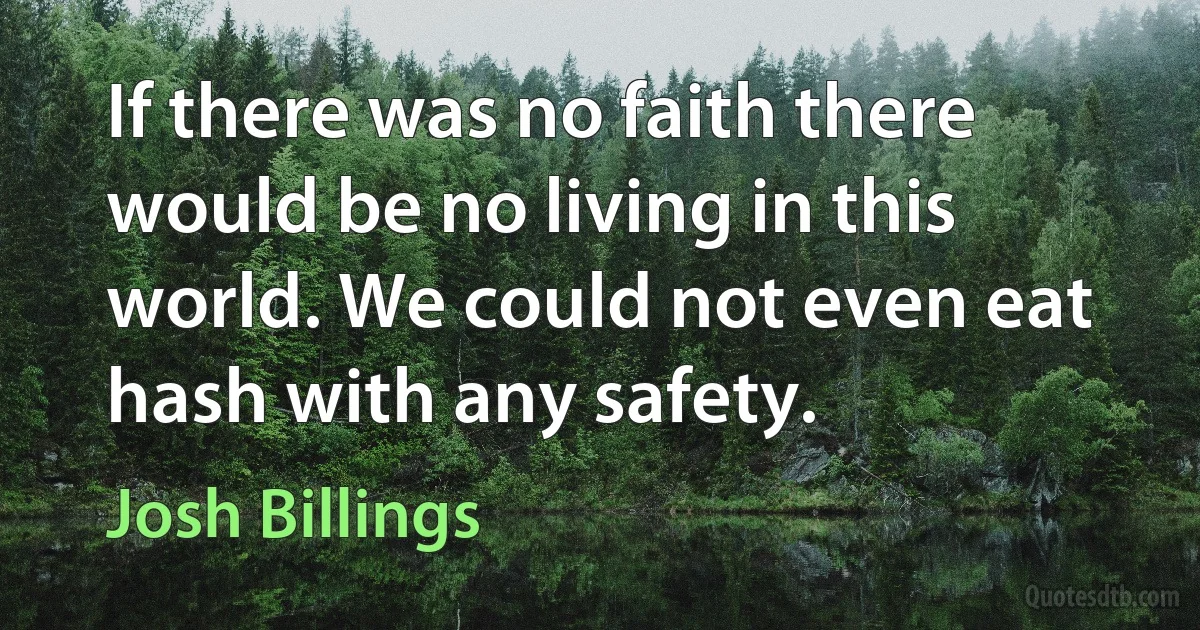 If there was no faith there would be no living in this world. We could not even eat hash with any safety. (Josh Billings)