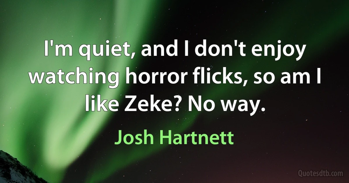 I'm quiet, and I don't enjoy watching horror flicks, so am I like Zeke? No way. (Josh Hartnett)