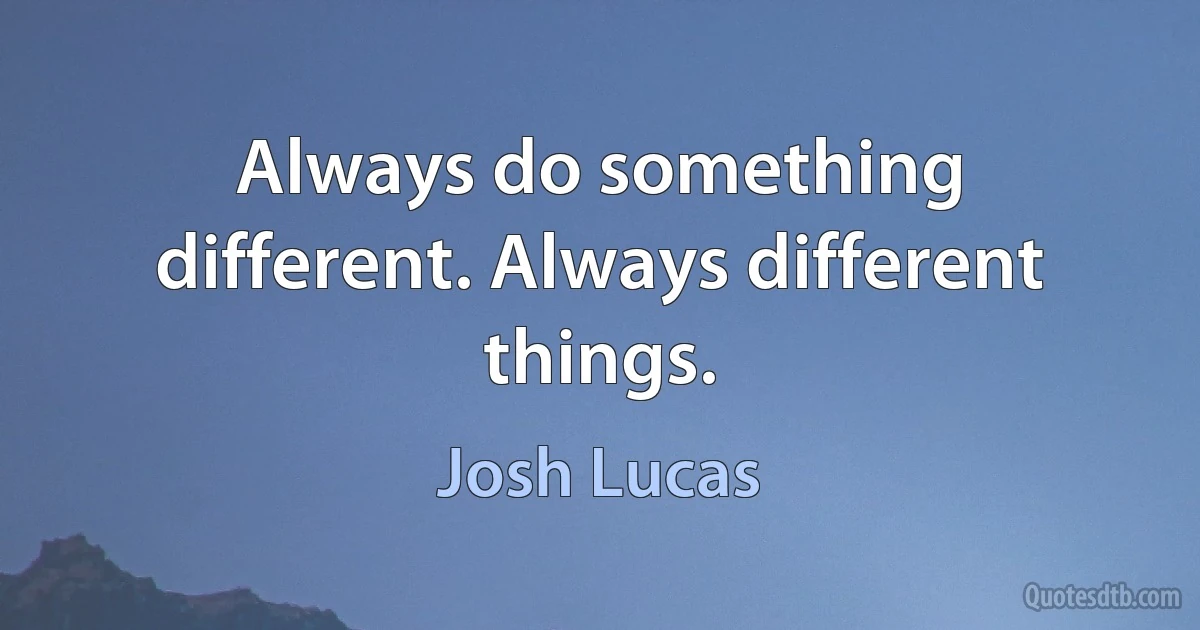 Always do something different. Always different things. (Josh Lucas)