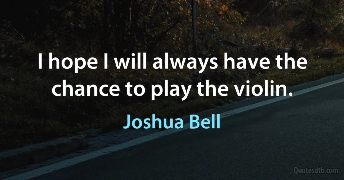 I hope I will always have the chance to play the violin. (Joshua Bell)