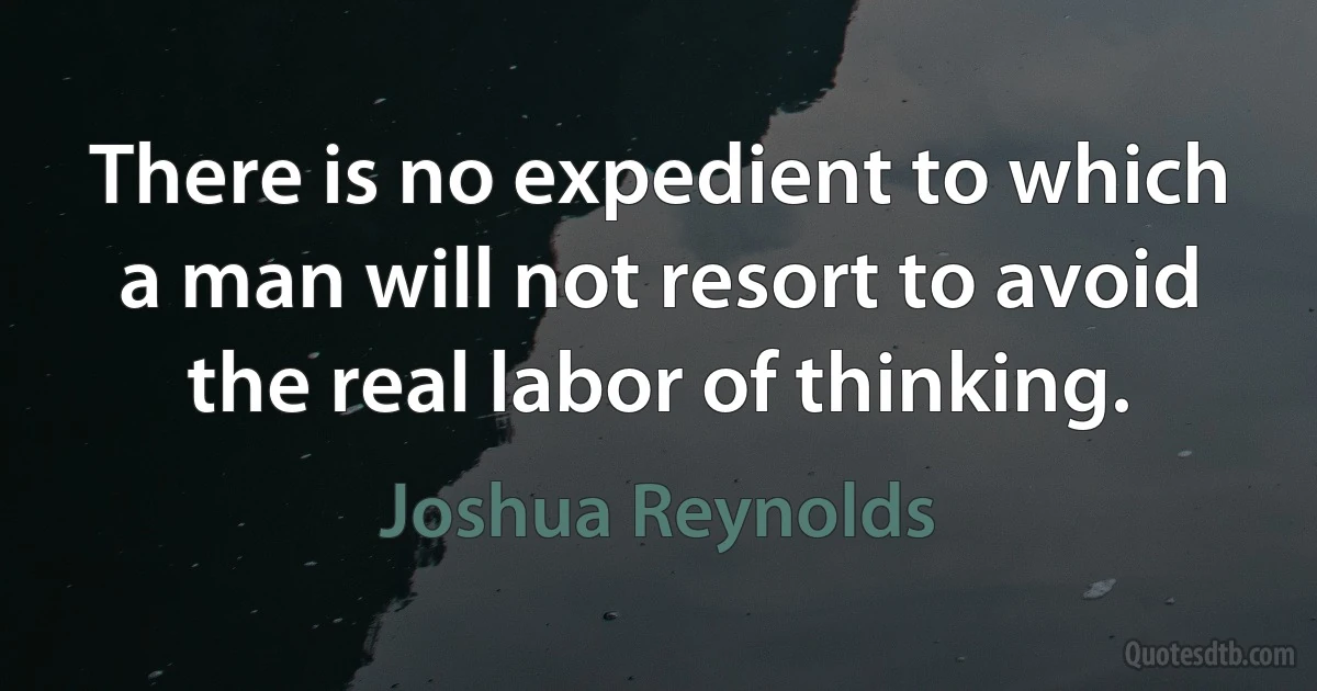 There is no expedient to which a man will not resort to avoid the real labor of thinking. (Joshua Reynolds)