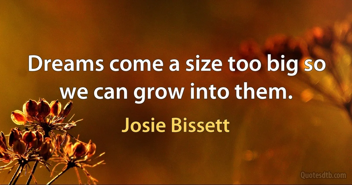 Dreams come a size too big so we can grow into them. (Josie Bissett)