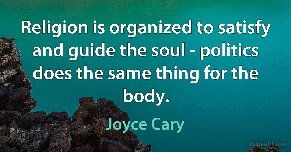 Religion is organized to satisfy and guide the soul - politics does the same thing for the body. (Joyce Cary)