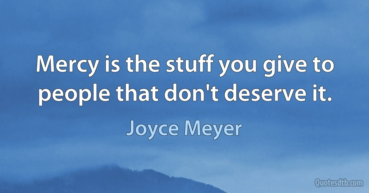 Mercy is the stuff you give to people that don't deserve it. (Joyce Meyer)