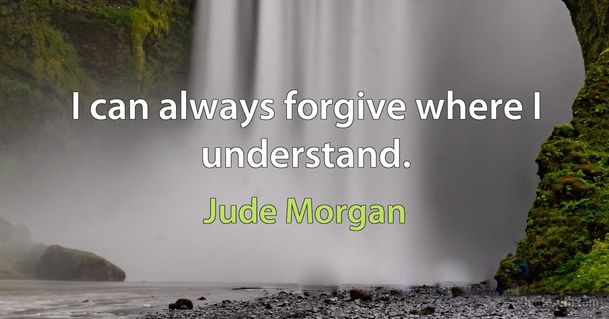 I can always forgive where I understand. (Jude Morgan)