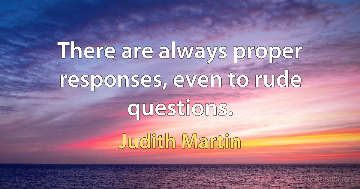 There are always proper responses, even to rude questions. (Judith Martin)