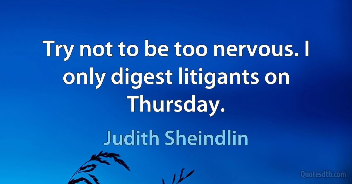 Try not to be too nervous. I only digest litigants on Thursday. (Judith Sheindlin)