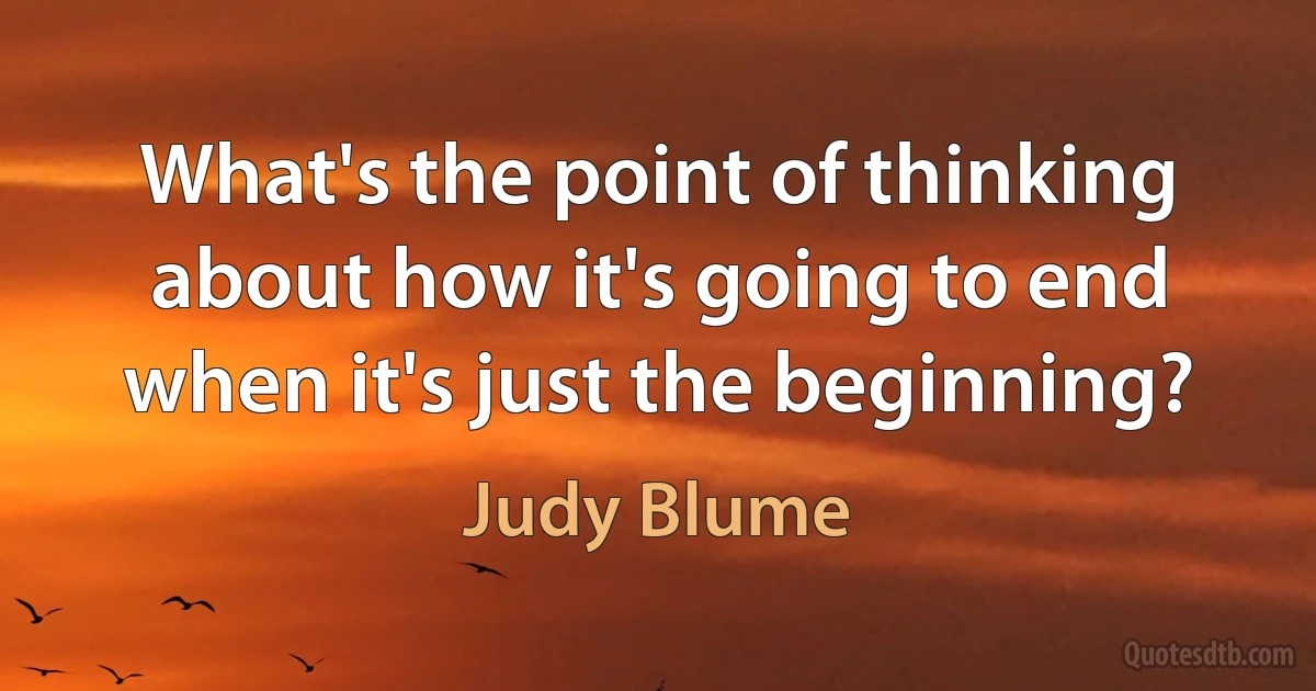 What's the point of thinking about how it's going to end when it's just the beginning? (Judy Blume)