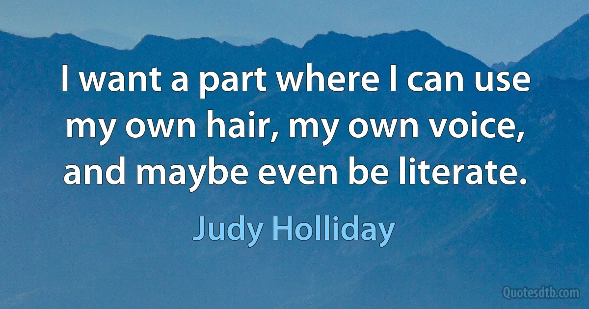 I want a part where I can use my own hair, my own voice, and maybe even be literate. (Judy Holliday)