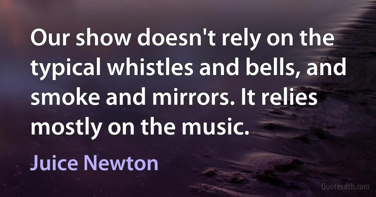 Our show doesn't rely on the typical whistles and bells, and smoke and mirrors. It relies mostly on the music. (Juice Newton)