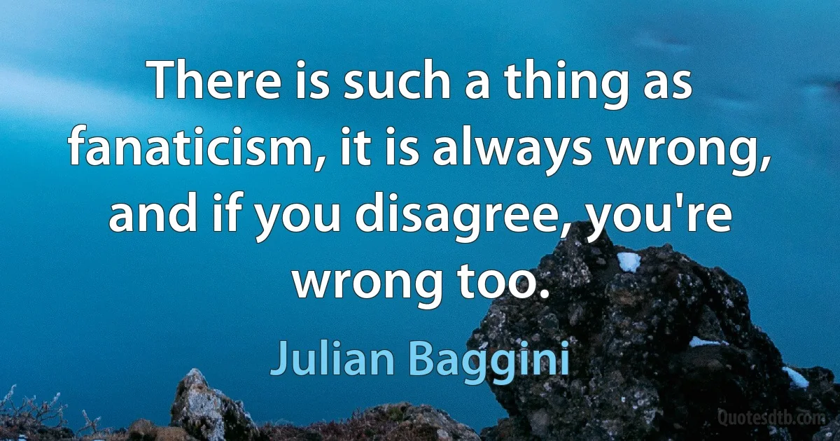 There is such a thing as fanaticism, it is always wrong, and if you disagree, you're wrong too. (Julian Baggini)