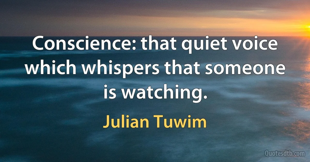 Conscience: that quiet voice which whispers that someone is watching. (Julian Tuwim)