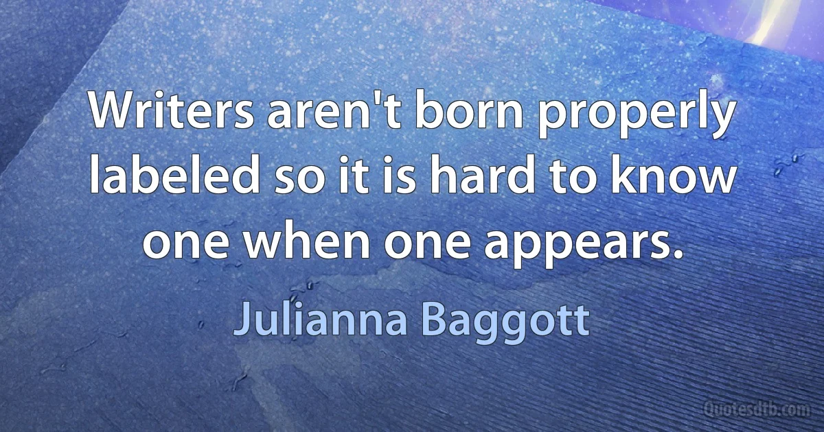 Writers aren't born properly labeled so it is hard to know one when one appears. (Julianna Baggott)