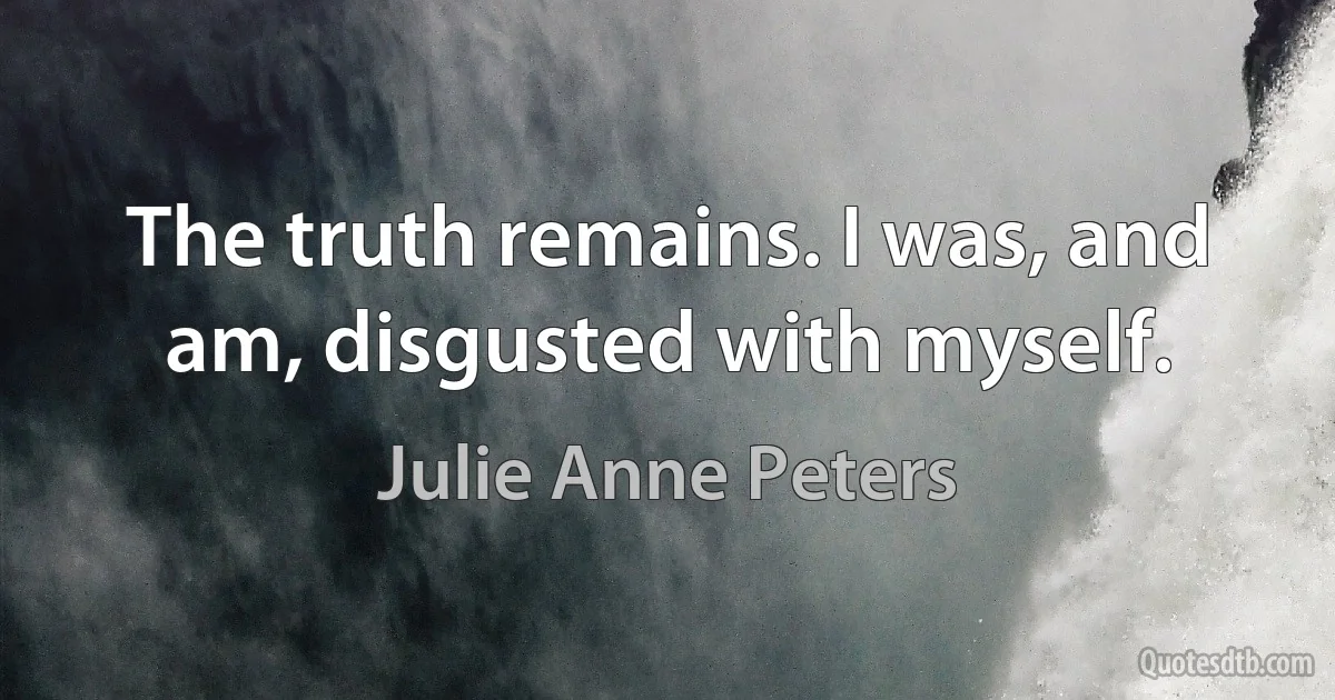 The truth remains. I was, and am, disgusted with myself. (Julie Anne Peters)