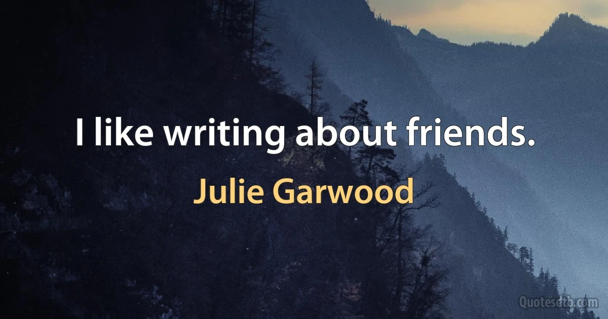 I like writing about friends. (Julie Garwood)