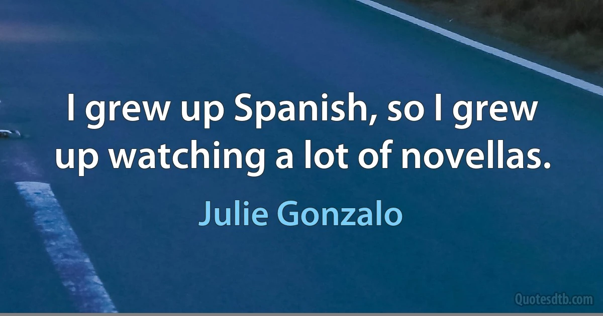 I grew up Spanish, so I grew up watching a lot of novellas. (Julie Gonzalo)