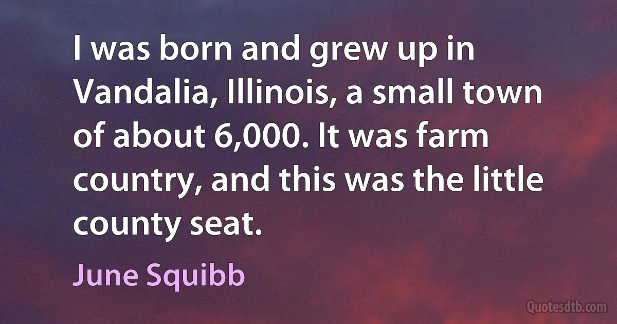 I was born and grew up in Vandalia, Illinois, a small town of about 6,000. It was farm country, and this was the little county seat. (June Squibb)